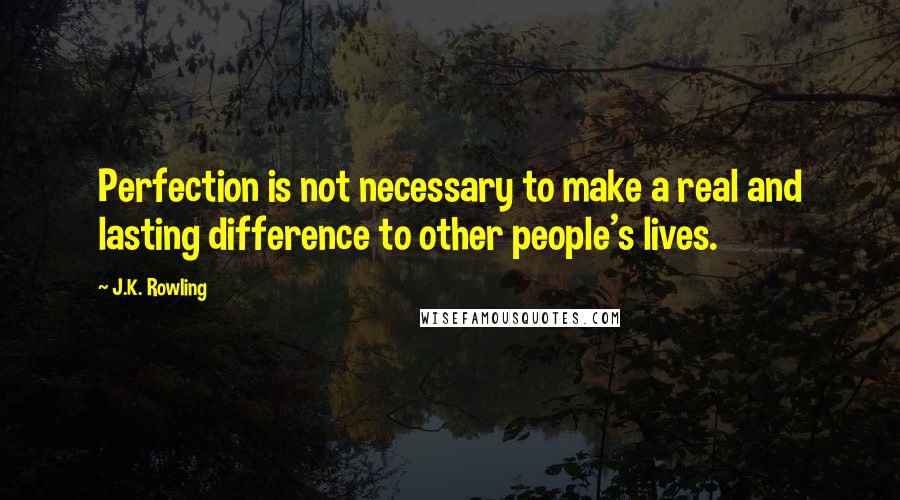 J.K. Rowling Quotes: Perfection is not necessary to make a real and lasting difference to other people's lives.