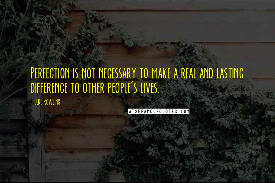 J.K. Rowling Quotes: Perfection is not necessary to make a real and lasting difference to other people's lives.