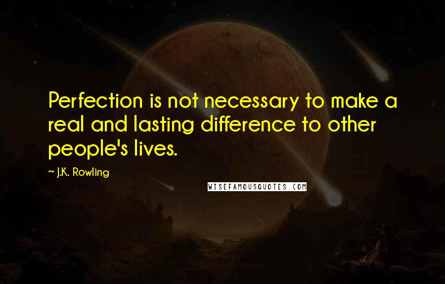 J.K. Rowling Quotes: Perfection is not necessary to make a real and lasting difference to other people's lives.