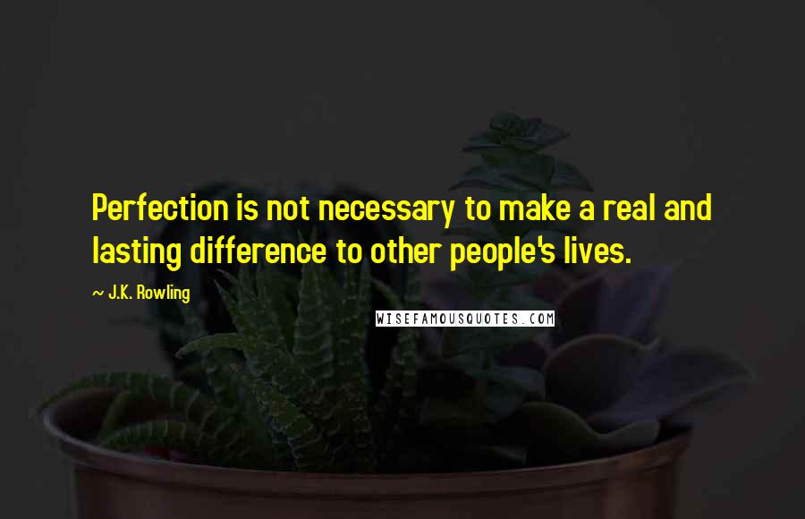 J.K. Rowling Quotes: Perfection is not necessary to make a real and lasting difference to other people's lives.