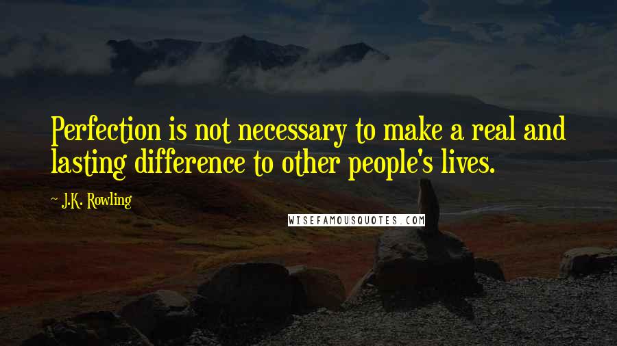 J.K. Rowling Quotes: Perfection is not necessary to make a real and lasting difference to other people's lives.