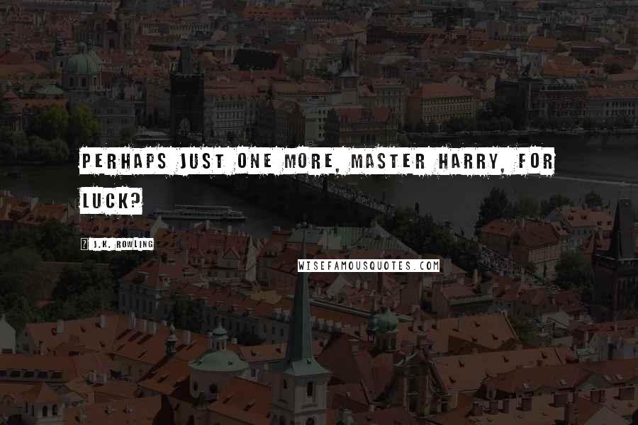 J.K. Rowling Quotes: Perhaps just one more, Master Harry, for luck?