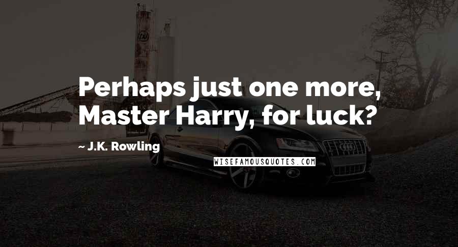 J.K. Rowling Quotes: Perhaps just one more, Master Harry, for luck?