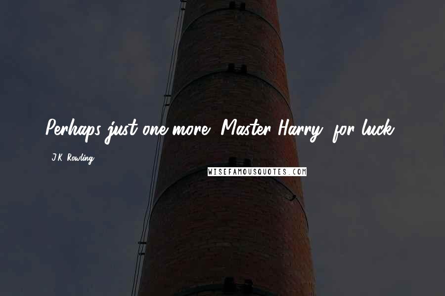 J.K. Rowling Quotes: Perhaps just one more, Master Harry, for luck?