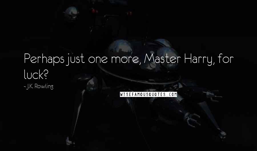 J.K. Rowling Quotes: Perhaps just one more, Master Harry, for luck?