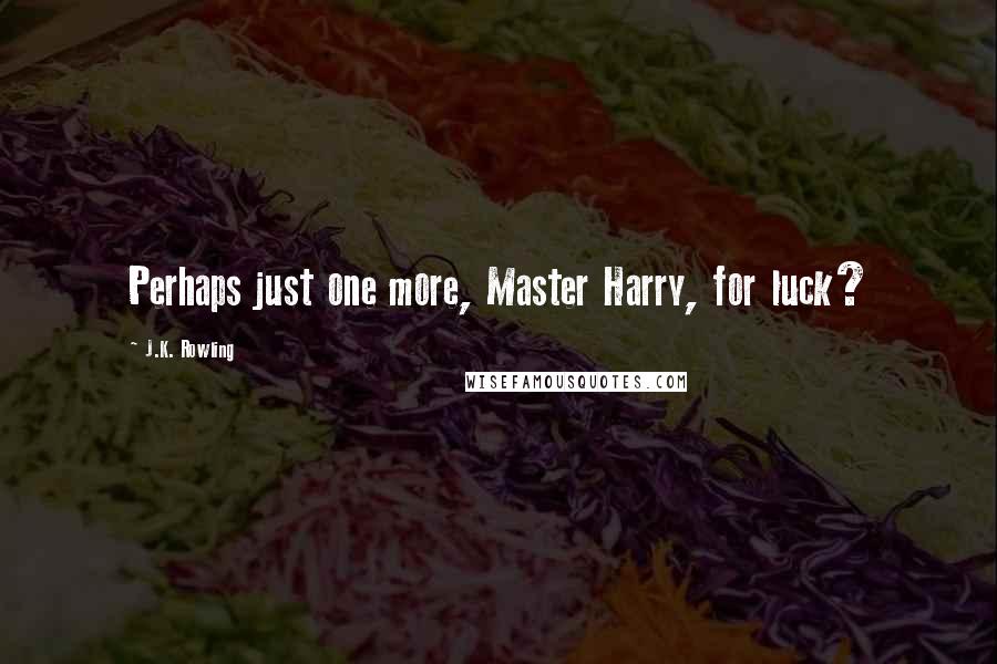 J.K. Rowling Quotes: Perhaps just one more, Master Harry, for luck?