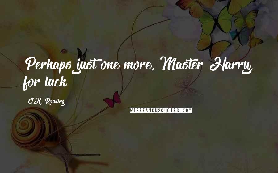 J.K. Rowling Quotes: Perhaps just one more, Master Harry, for luck?