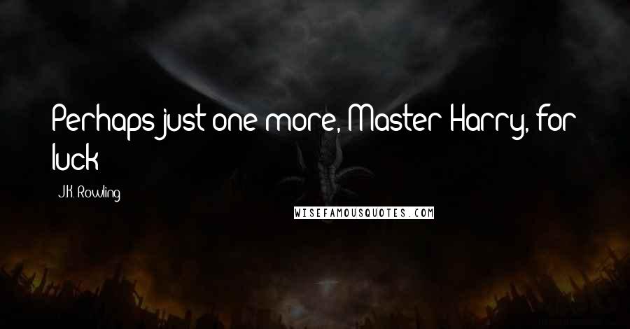 J.K. Rowling Quotes: Perhaps just one more, Master Harry, for luck?