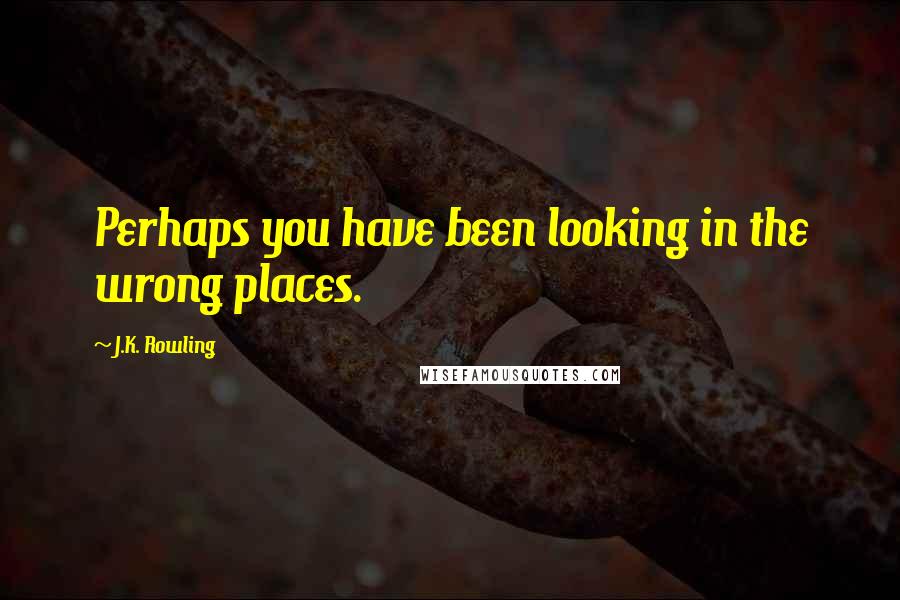J.K. Rowling Quotes: Perhaps you have been looking in the wrong places.