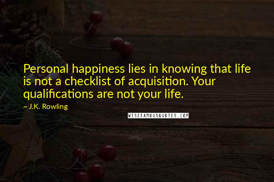 J.K. Rowling Quotes: Personal happiness lies in knowing that life is not a checklist of acquisition. Your qualifications are not your life.