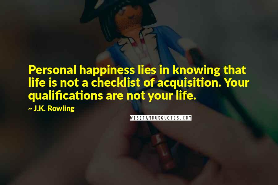 J.K. Rowling Quotes: Personal happiness lies in knowing that life is not a checklist of acquisition. Your qualifications are not your life.