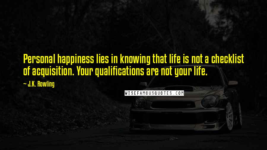 J.K. Rowling Quotes: Personal happiness lies in knowing that life is not a checklist of acquisition. Your qualifications are not your life.