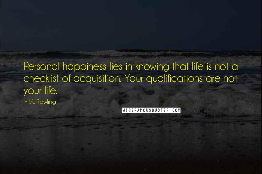J.K. Rowling Quotes: Personal happiness lies in knowing that life is not a checklist of acquisition. Your qualifications are not your life.