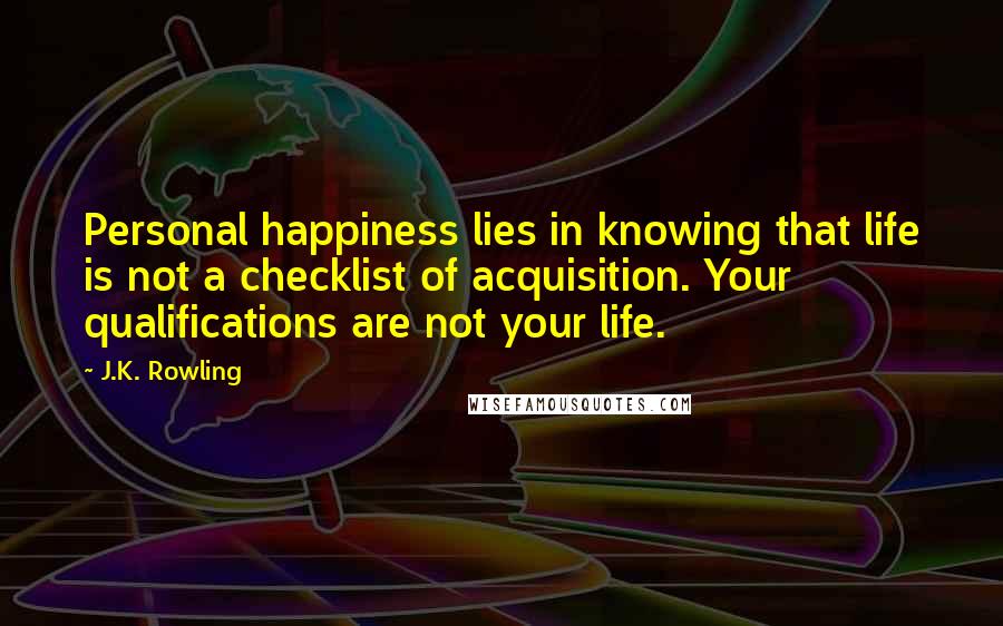 J.K. Rowling Quotes: Personal happiness lies in knowing that life is not a checklist of acquisition. Your qualifications are not your life.