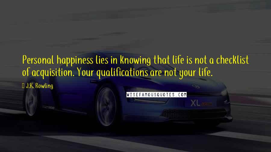 J.K. Rowling Quotes: Personal happiness lies in knowing that life is not a checklist of acquisition. Your qualifications are not your life.