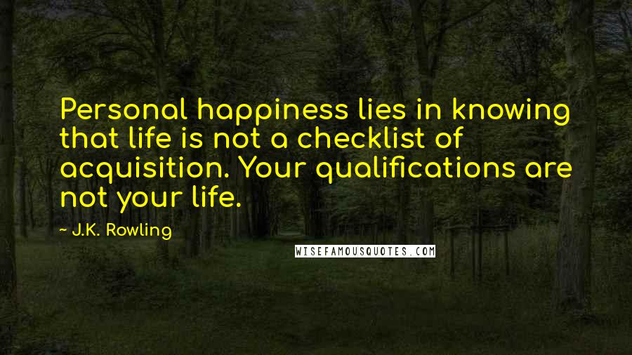 J.K. Rowling Quotes: Personal happiness lies in knowing that life is not a checklist of acquisition. Your qualifications are not your life.