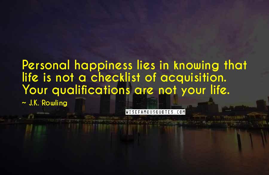 J.K. Rowling Quotes: Personal happiness lies in knowing that life is not a checklist of acquisition. Your qualifications are not your life.