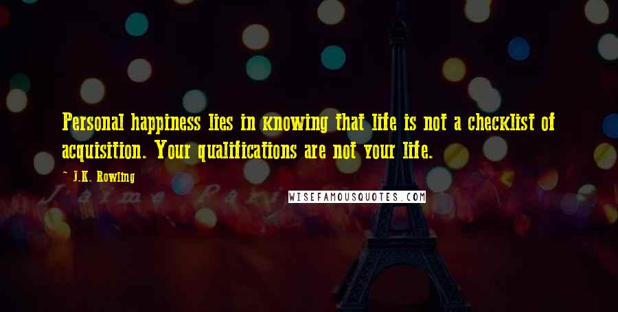 J.K. Rowling Quotes: Personal happiness lies in knowing that life is not a checklist of acquisition. Your qualifications are not your life.