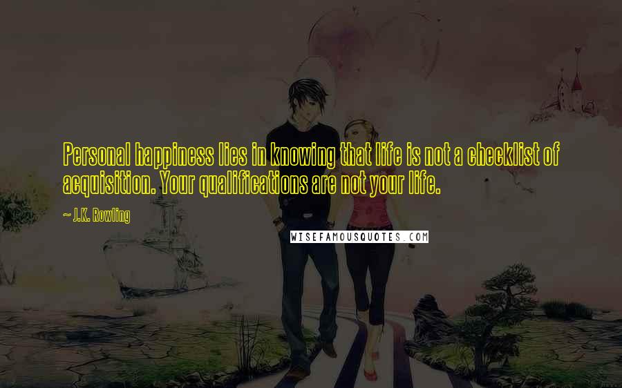 J.K. Rowling Quotes: Personal happiness lies in knowing that life is not a checklist of acquisition. Your qualifications are not your life.