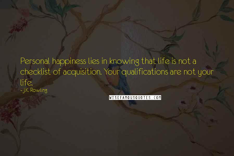 J.K. Rowling Quotes: Personal happiness lies in knowing that life is not a checklist of acquisition. Your qualifications are not your life.