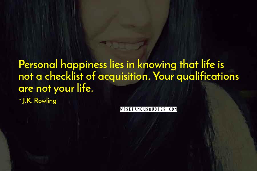 J.K. Rowling Quotes: Personal happiness lies in knowing that life is not a checklist of acquisition. Your qualifications are not your life.