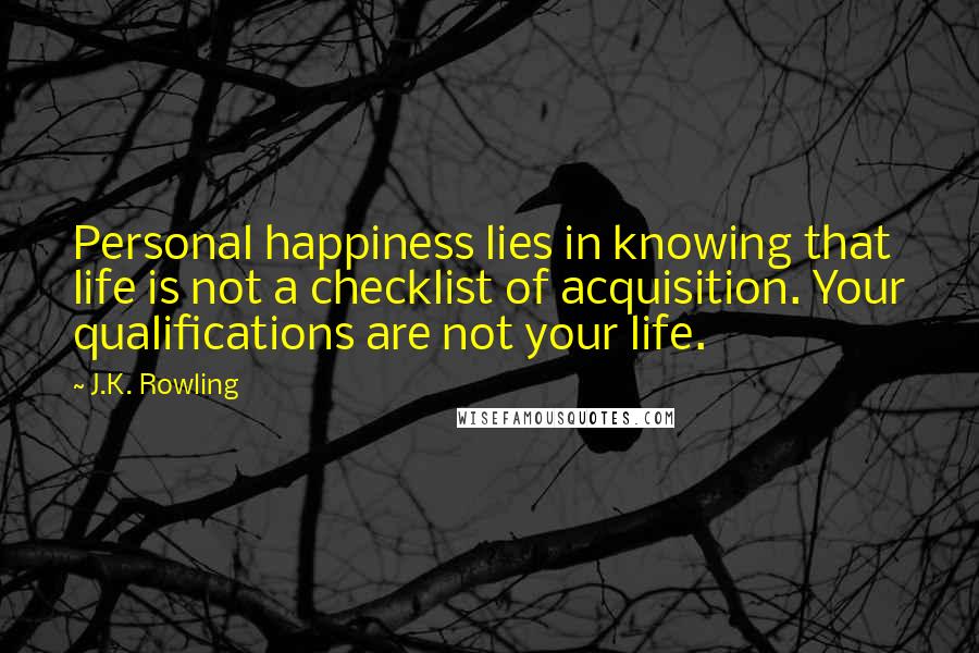 J.K. Rowling Quotes: Personal happiness lies in knowing that life is not a checklist of acquisition. Your qualifications are not your life.