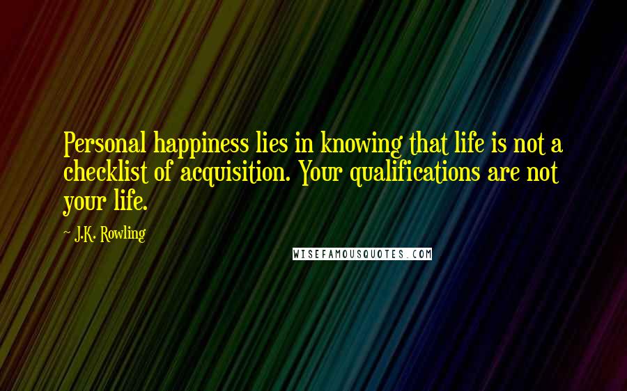 J.K. Rowling Quotes: Personal happiness lies in knowing that life is not a checklist of acquisition. Your qualifications are not your life.