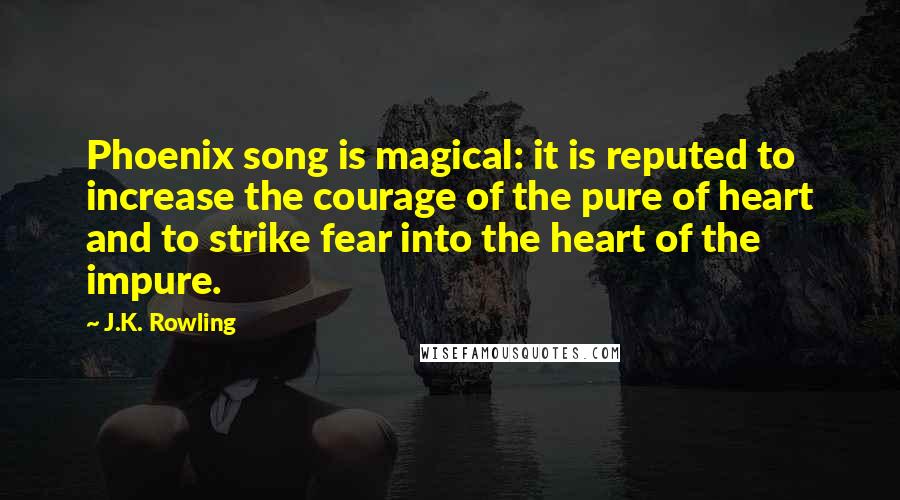 J.K. Rowling Quotes: Phoenix song is magical: it is reputed to increase the courage of the pure of heart and to strike fear into the heart of the impure.