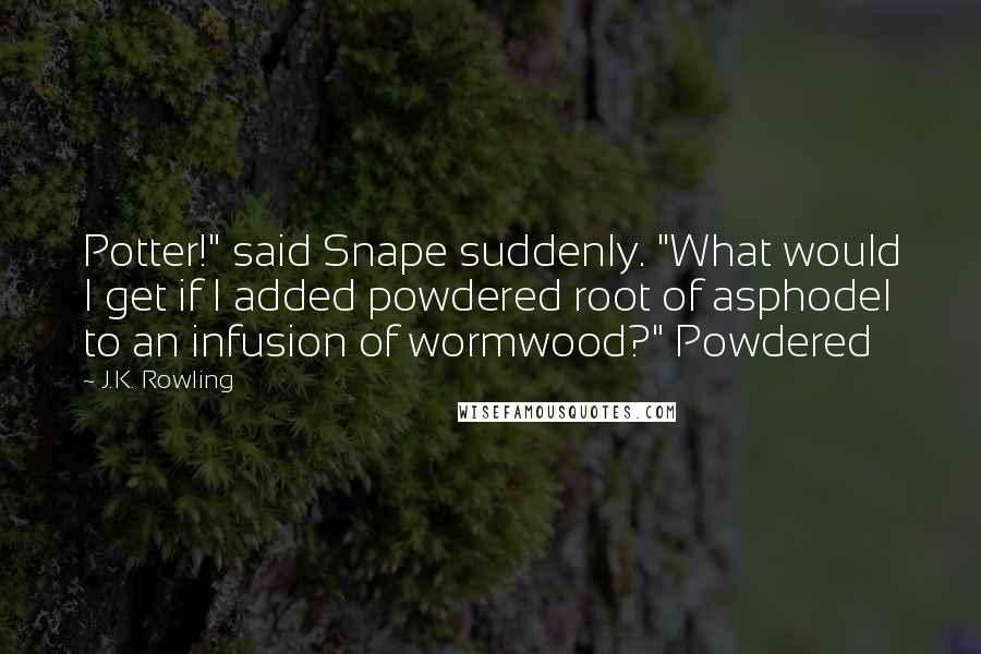 J.K. Rowling Quotes: Potter!" said Snape suddenly. "What would I get if I added powdered root of asphodel to an infusion of wormwood?" Powdered