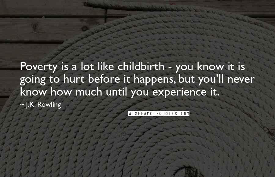 J.K. Rowling Quotes: Poverty is a lot like childbirth - you know it is going to hurt before it happens, but you'll never know how much until you experience it.