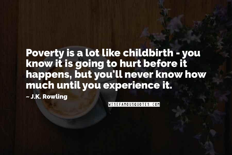 J.K. Rowling Quotes: Poverty is a lot like childbirth - you know it is going to hurt before it happens, but you'll never know how much until you experience it.