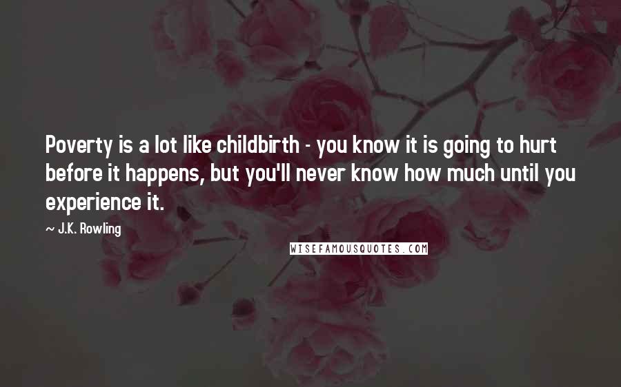 J.K. Rowling Quotes: Poverty is a lot like childbirth - you know it is going to hurt before it happens, but you'll never know how much until you experience it.