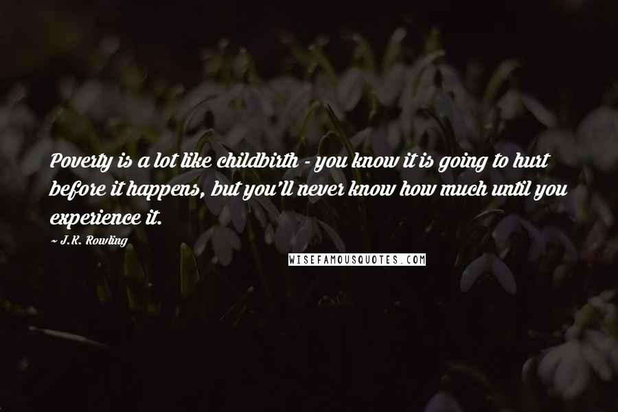 J.K. Rowling Quotes: Poverty is a lot like childbirth - you know it is going to hurt before it happens, but you'll never know how much until you experience it.