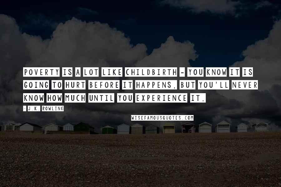 J.K. Rowling Quotes: Poverty is a lot like childbirth - you know it is going to hurt before it happens, but you'll never know how much until you experience it.