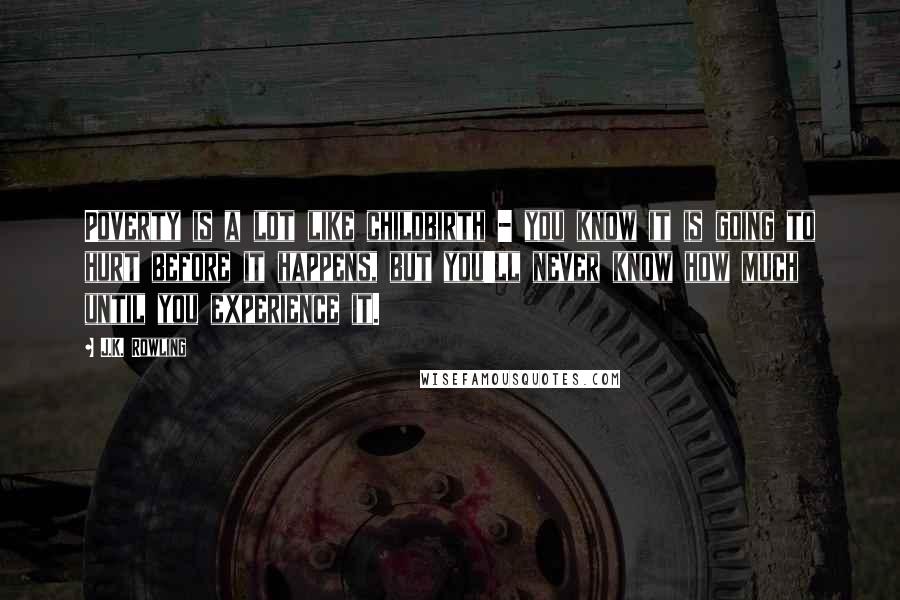 J.K. Rowling Quotes: Poverty is a lot like childbirth - you know it is going to hurt before it happens, but you'll never know how much until you experience it.