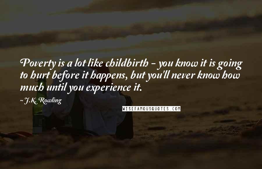 J.K. Rowling Quotes: Poverty is a lot like childbirth - you know it is going to hurt before it happens, but you'll never know how much until you experience it.