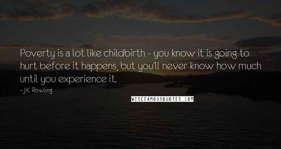 J.K. Rowling Quotes: Poverty is a lot like childbirth - you know it is going to hurt before it happens, but you'll never know how much until you experience it.