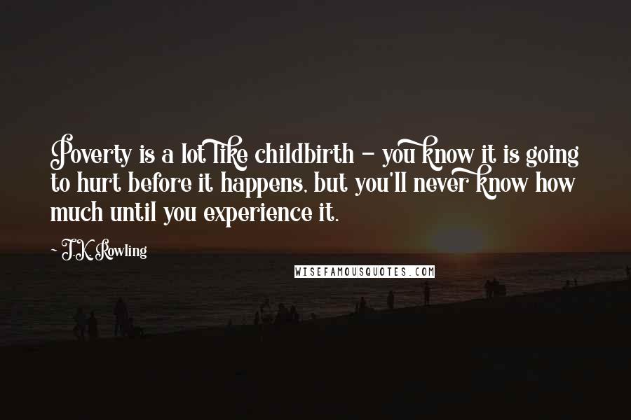 J.K. Rowling Quotes: Poverty is a lot like childbirth - you know it is going to hurt before it happens, but you'll never know how much until you experience it.