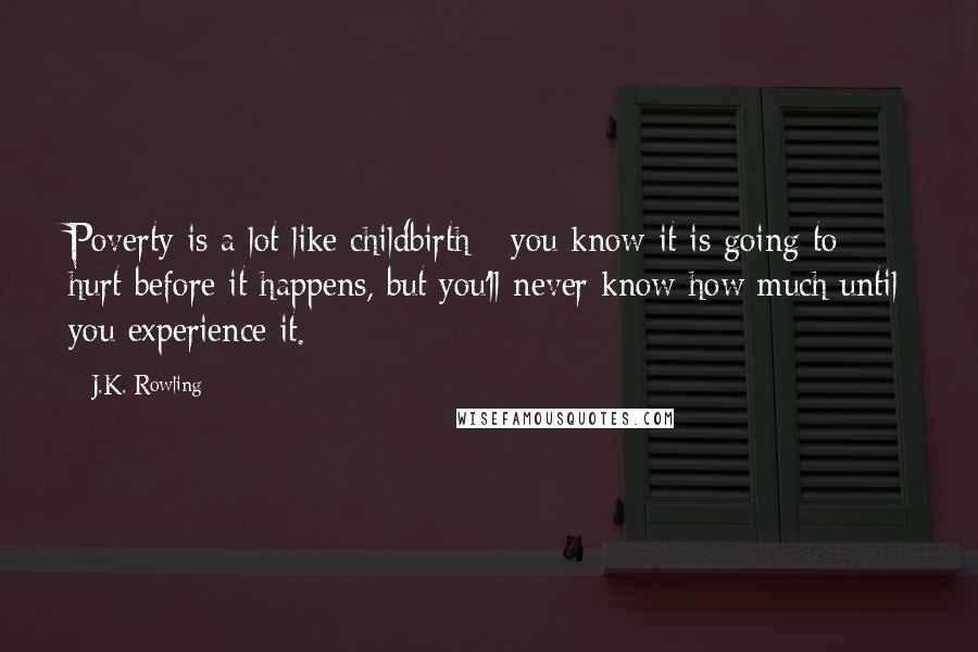 J.K. Rowling Quotes: Poverty is a lot like childbirth - you know it is going to hurt before it happens, but you'll never know how much until you experience it.