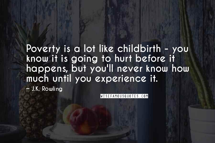J.K. Rowling Quotes: Poverty is a lot like childbirth - you know it is going to hurt before it happens, but you'll never know how much until you experience it.