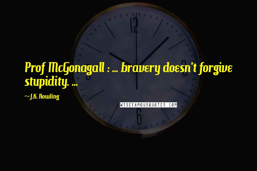 J.K. Rowling Quotes: Prof McGonagall : ... bravery doesn't forgive stupidity. ...
