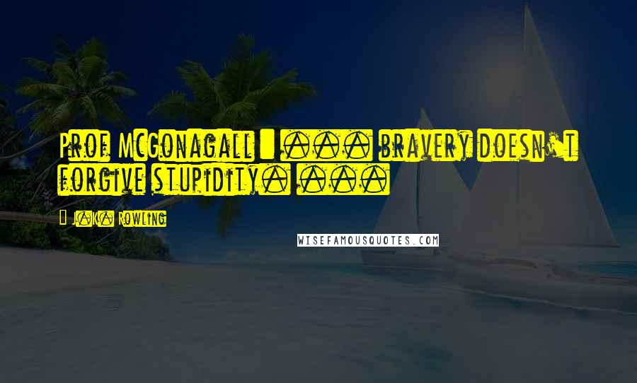 J.K. Rowling Quotes: Prof McGonagall : ... bravery doesn't forgive stupidity. ...