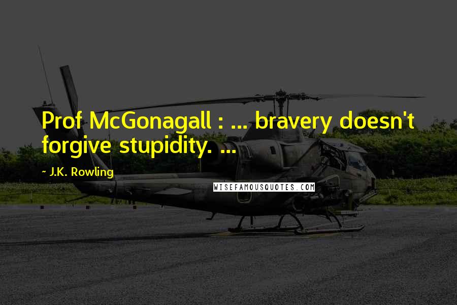 J.K. Rowling Quotes: Prof McGonagall : ... bravery doesn't forgive stupidity. ...