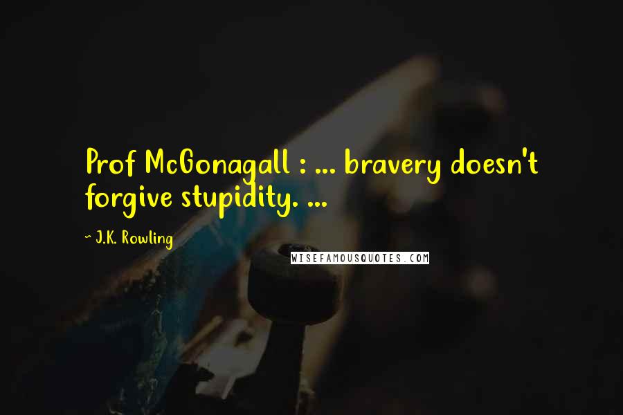J.K. Rowling Quotes: Prof McGonagall : ... bravery doesn't forgive stupidity. ...