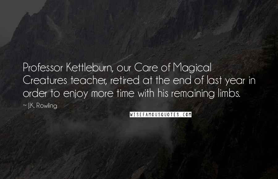 J.K. Rowling Quotes: Professor Kettleburn, our Care of Magical Creatures teacher, retired at the end of last year in order to enjoy more time with his remaining limbs.
