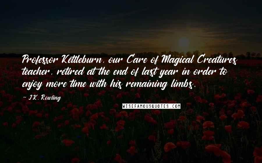 J.K. Rowling Quotes: Professor Kettleburn, our Care of Magical Creatures teacher, retired at the end of last year in order to enjoy more time with his remaining limbs.