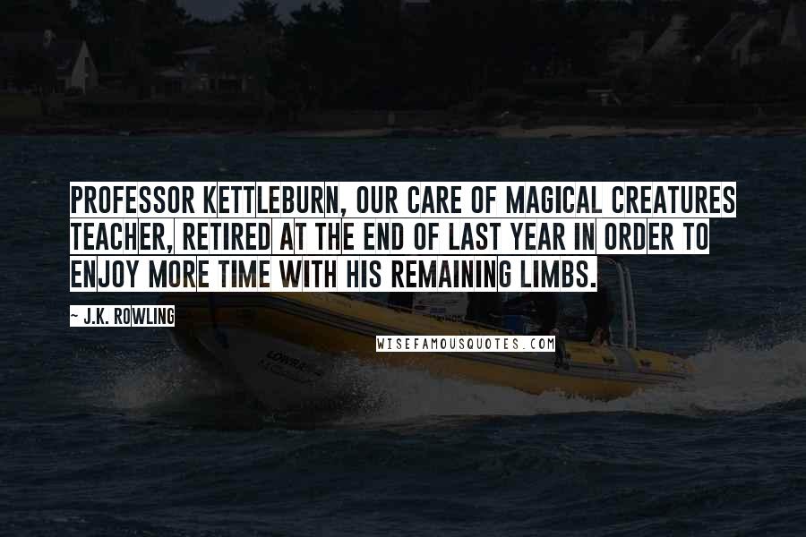 J.K. Rowling Quotes: Professor Kettleburn, our Care of Magical Creatures teacher, retired at the end of last year in order to enjoy more time with his remaining limbs.