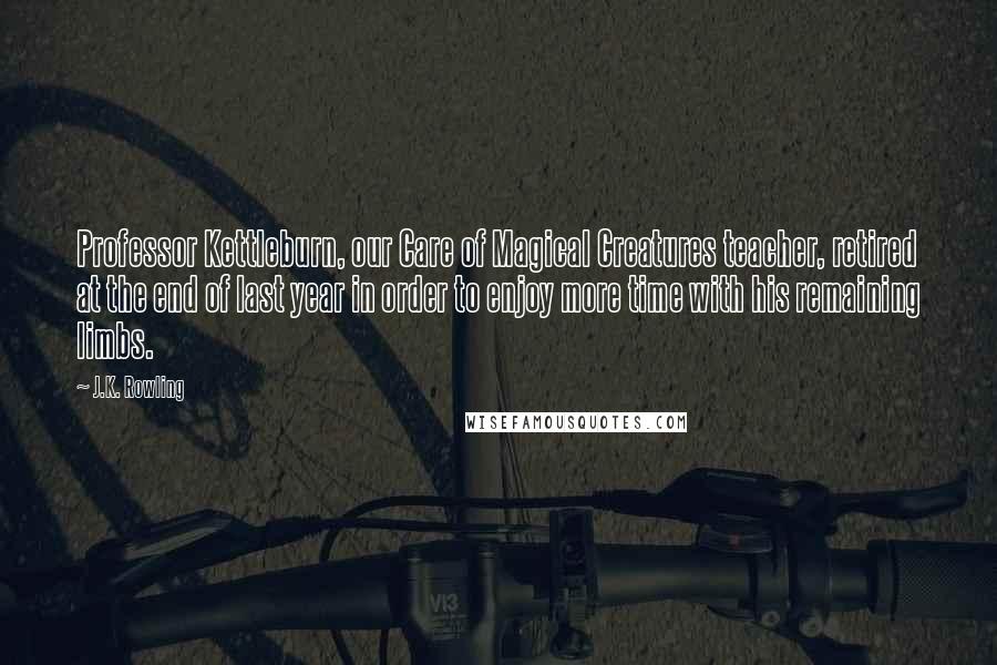 J.K. Rowling Quotes: Professor Kettleburn, our Care of Magical Creatures teacher, retired at the end of last year in order to enjoy more time with his remaining limbs.