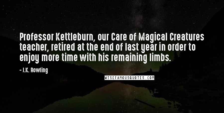 J.K. Rowling Quotes: Professor Kettleburn, our Care of Magical Creatures teacher, retired at the end of last year in order to enjoy more time with his remaining limbs.