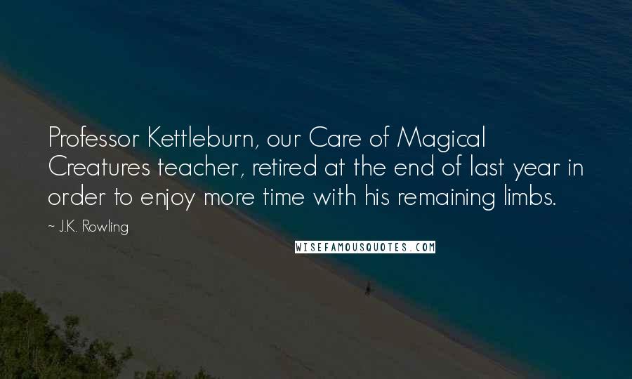 J.K. Rowling Quotes: Professor Kettleburn, our Care of Magical Creatures teacher, retired at the end of last year in order to enjoy more time with his remaining limbs.